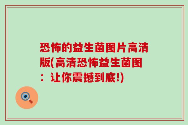 恐怖的益生菌图片高清版(高清恐怖益生菌图：让你震撼到底!)