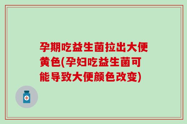 孕期吃益生菌拉出大便黄色(孕妇吃益生菌可能导致大便颜色改变)