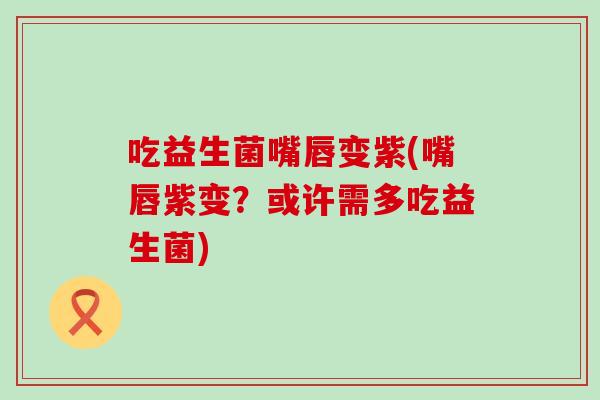 吃益生菌嘴唇变紫(嘴唇紫变？或许需多吃益生菌)