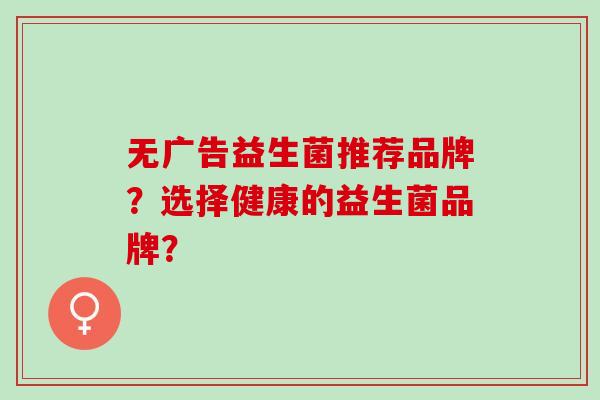 无广告益生菌推荐品牌？选择健康的益生菌品牌？