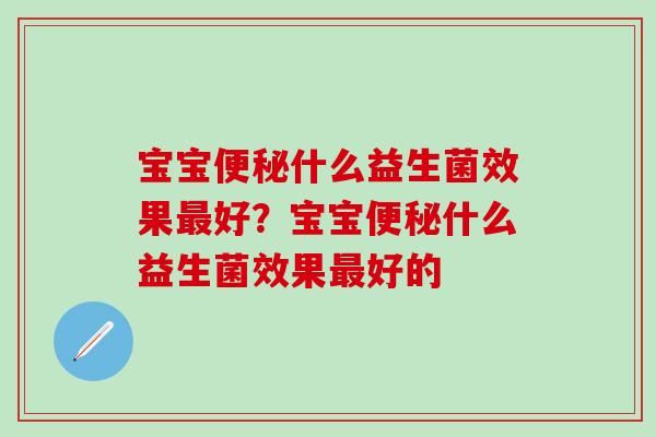 宝宝什么益生菌效果好？宝宝什么益生菌效果好的