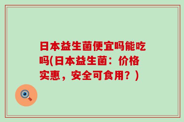 日本益生菌便宜吗能吃吗(日本益生菌：价格实惠，安全可食用？)
