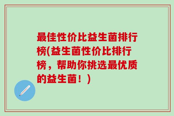 佳性价比益生菌排行榜(益生菌性价比排行榜，帮助你挑选优质的益生菌！)