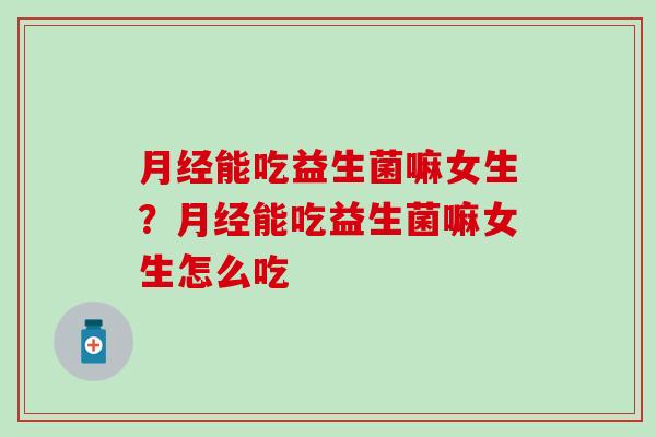 能吃益生菌嘛女生？能吃益生菌嘛女生怎么吃