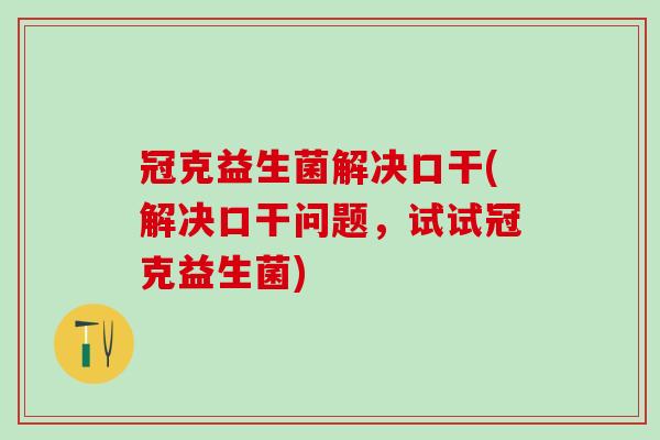 冠克益生菌解决口干(解决口干问题，试试冠克益生菌)