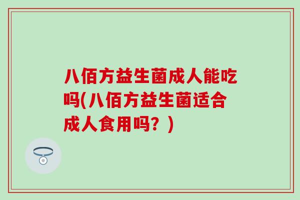 八佰方益生菌成人能吃吗(八佰方益生菌适合成人食用吗？)
