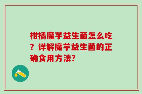 柑橘魔芋益生菌怎么吃？详解魔芋益生菌的正确食用方法？