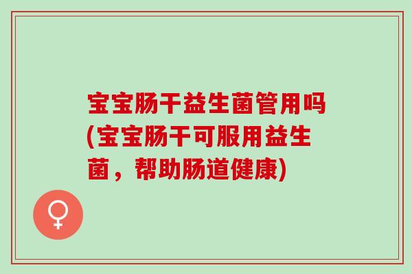 宝宝肠干益生菌管用吗(宝宝肠干可服用益生菌，帮助肠道健康)