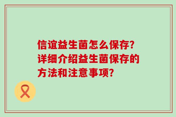 信谊益生菌怎么保存？详细介绍益生菌保存的方法和注意事项？