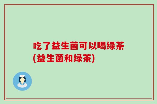 吃了益生菌可以喝绿茶(益生菌和绿茶)