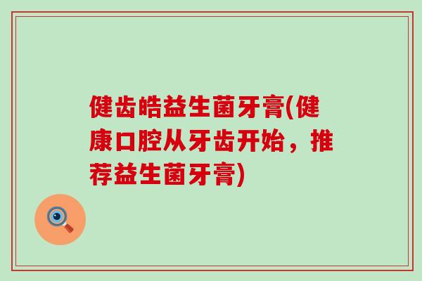 健齿皓益生菌牙膏(健康口腔从牙齿开始，推荐益生菌牙膏)
