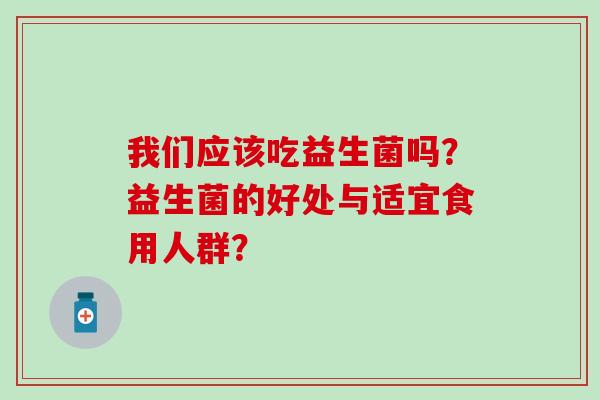 我们应该吃益生菌吗？益生菌的好处与适宜食用人群？