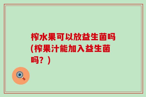 榨水果可以放益生菌吗(榨果汁能加入益生菌吗？)