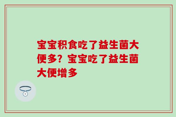 宝宝积食吃了益生菌大便多？宝宝吃了益生菌大便增多
