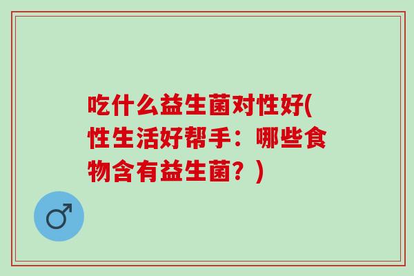 吃什么益生菌对性好(性生活好帮手：哪些食物含有益生菌？)