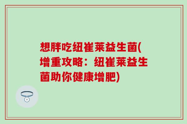 想胖吃纽崔莱益生菌(增重攻略：纽崔莱益生菌助你健康增肥)