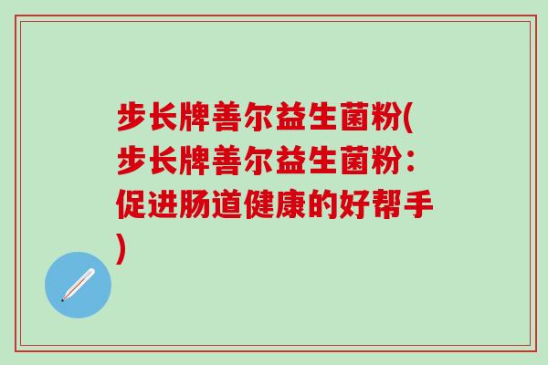 步长牌善尔益生菌粉(步长牌善尔益生菌粉：促进肠道健康的好帮手)