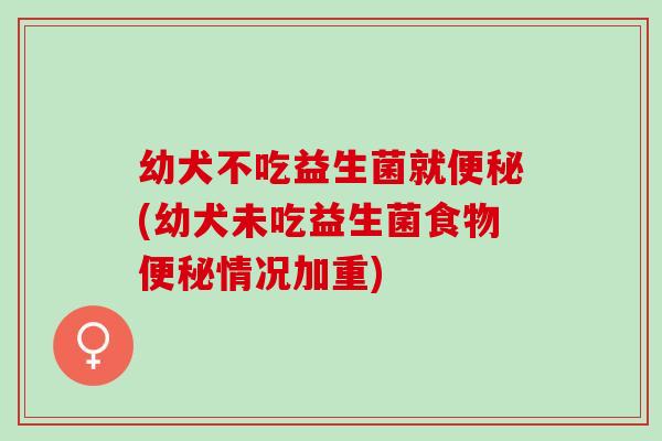 幼犬不吃益生菌就(幼犬未吃益生菌食物情况加重)