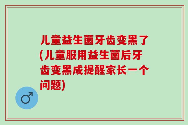 儿童益生菌牙齿变黑了(儿童服用益生菌后牙齿变黑成提醒家长一个问题)
