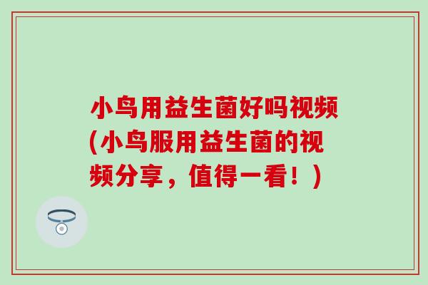 小鸟用益生菌好吗视频(小鸟服用益生菌的视频分享，值得一看！)