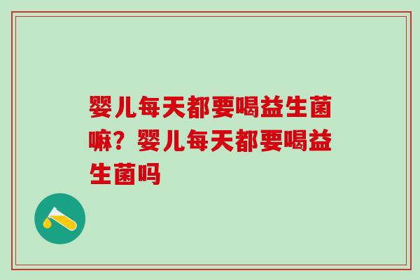 婴儿每天都要喝益生菌嘛？婴儿每天都要喝益生菌吗