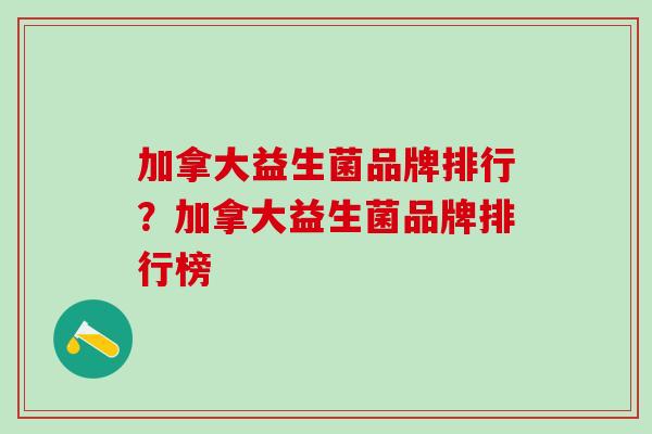 加拿大益生菌品牌排行？加拿大益生菌品牌排行榜