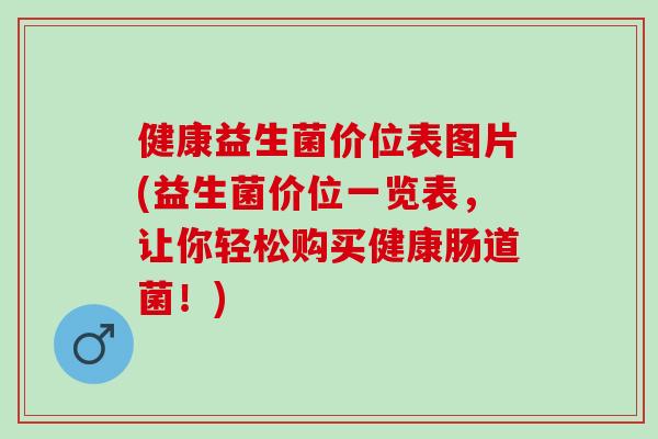 健康益生菌价位表图片(益生菌价位一览表，让你轻松购买健康肠道菌！)