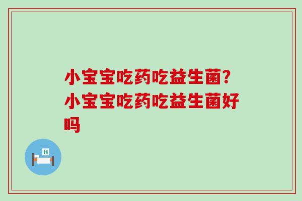 小宝宝吃药吃益生菌？小宝宝吃药吃益生菌好吗