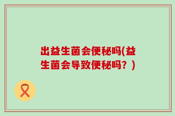 出益生菌会吗(益生菌会导致吗？)