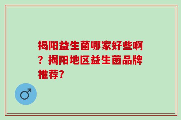 揭阳益生菌哪家好些啊？揭阳地区益生菌品牌推荐？
