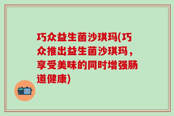 巧众益生菌沙琪玛(巧众推出益生菌沙琪玛，享受美味的同时增强肠道健康)