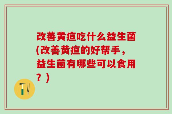 改善黄疸吃什么益生菌(改善黄疸的好帮手，益生菌有哪些可以食用？)