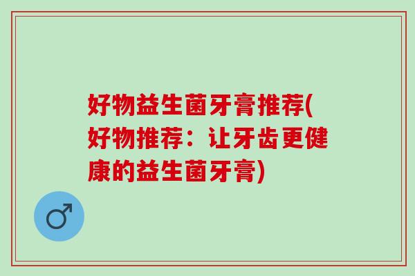 好物益生菌牙膏推荐(好物推荐：让牙齿更健康的益生菌牙膏)