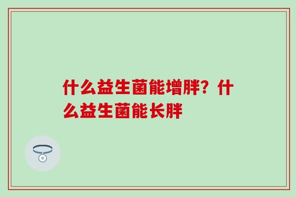 什么益生菌能增胖？什么益生菌能长胖