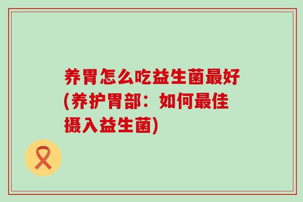 养胃怎么吃益生菌好(养护胃部:如何佳摄入益生菌) 养胃怎么吃益生菌好(养护胃部:如何佳摄入益生菌)