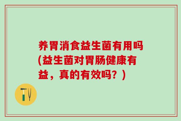 养胃消食益生菌有用吗(益生菌对健康有益，真的有效吗？)