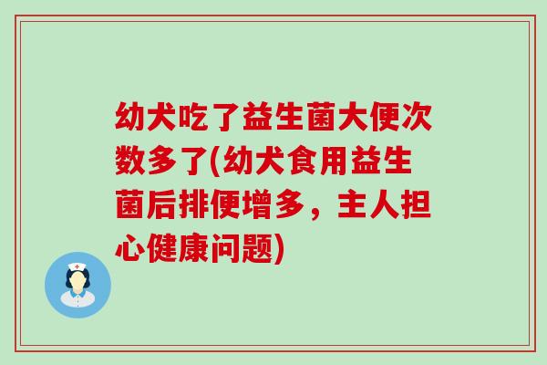 幼犬吃了益生菌大便次数多了(幼犬食用益生菌后排便增多，主人担心健康问题)