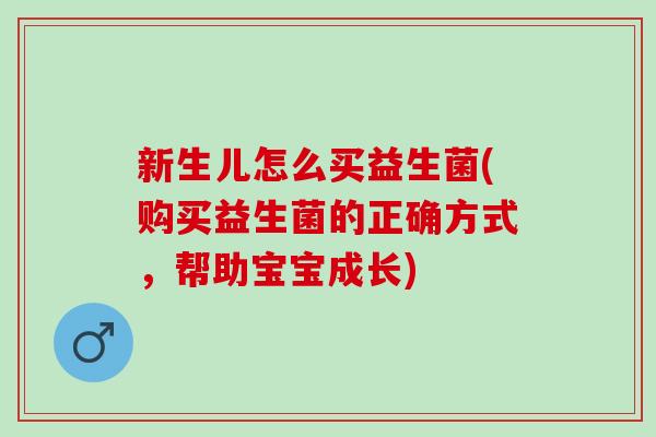 新生儿怎么买益生菌(购买益生菌的正确方式，帮助宝宝成长)