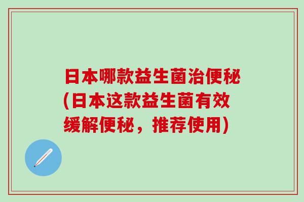 日本哪款益生菌(日本这款益生菌有效缓解，推荐使用)