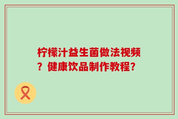 柠檬汁益生菌做法视频？健康饮品制作教程？