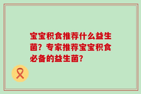 宝宝积食推荐什么益生菌？专家推荐宝宝积食必备的益生菌？