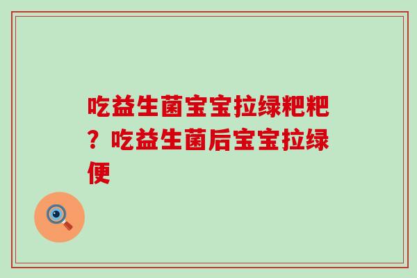 吃益生菌宝宝拉绿粑粑?吃益生菌后宝宝拉绿便 吃益生菌宝宝拉绿粑粑?吃益生菌后宝宝拉绿便
