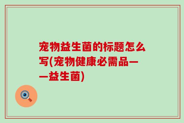 宠物益生菌的标题怎么写(宠物健康必需品——益生菌)