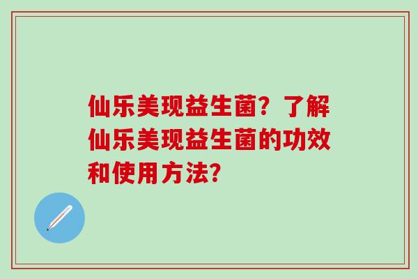 仙乐美现益生菌？了解仙乐美现益生菌的功效和使用方法？