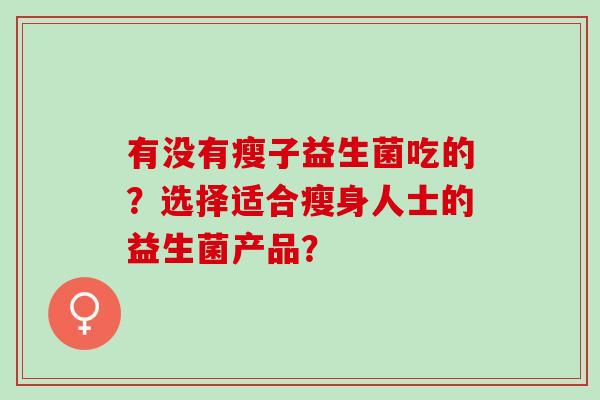 有没有瘦子益生菌吃的？选择适合瘦身人士的益生菌产品？