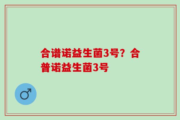 合谱诺益生菌3号?合普诺益生菌3号 合谱诺益生菌3号?合普诺益生菌3号