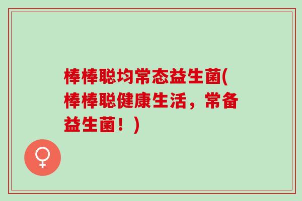 棒棒聪均常态益生菌(棒棒聪健康生活，常备益生菌！)