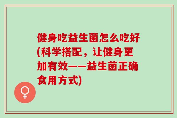 健身吃益生菌怎么吃好(科学搭配，让健身更加有效——益生菌正确食用方式)