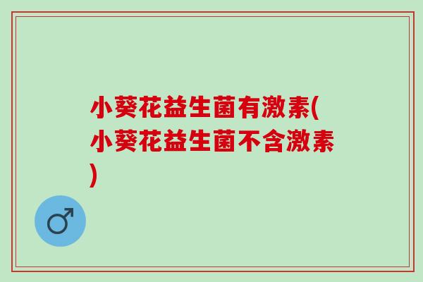小葵花益生菌有激素(小葵花益生菌不含激素)