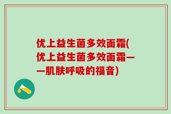 优上益生菌多效面霜(优上益生菌多效面霜——的福音)